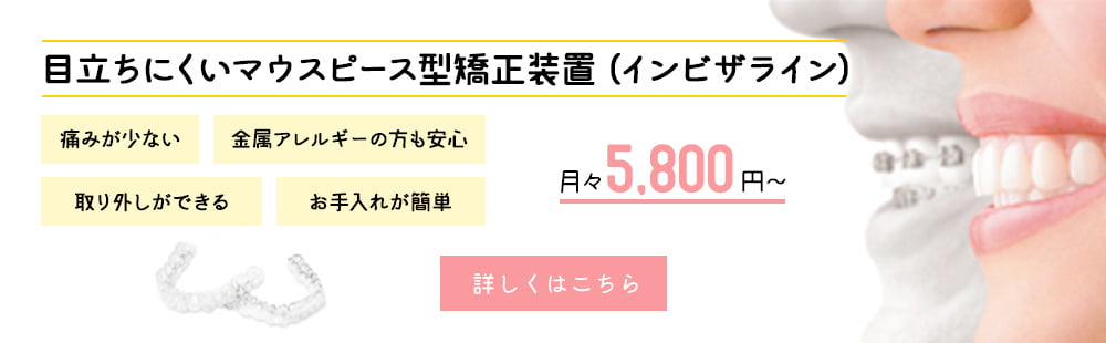 目立ちにくいマウスピース型矯正装置（インビザライン）痛みが少ない　金属アレルギーの方も安心　取り外しができる　お手入れが簡単