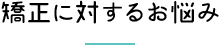 矯正に対するお悩み