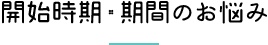 開始時期・機関のお悩み