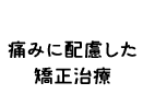 痛みに配慮した矯正治療